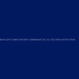 INDIAN COAST GUARD ASSISTANT COMMANDANT (AC) 02 /2022 BATCH NOTIFICATION
